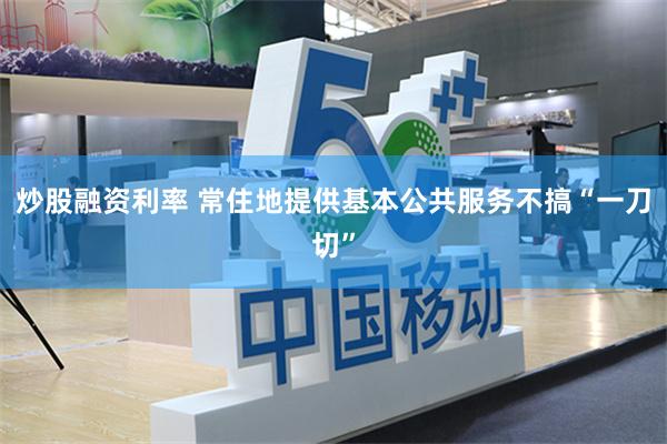 炒股融资利率 常住地提供基本公共服务不搞“一刀切”