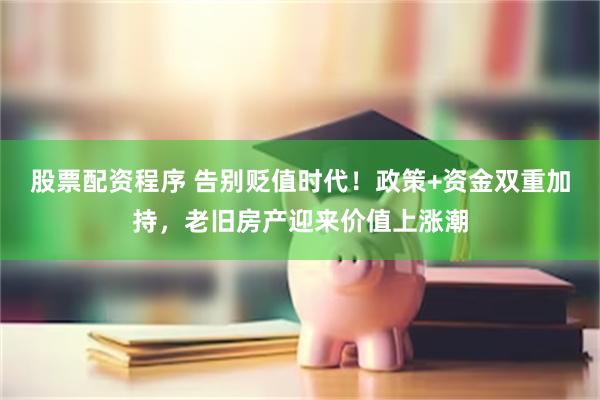 股票配资程序 告别贬值时代！政策+资金双重加持，老旧房产迎来价值上涨潮