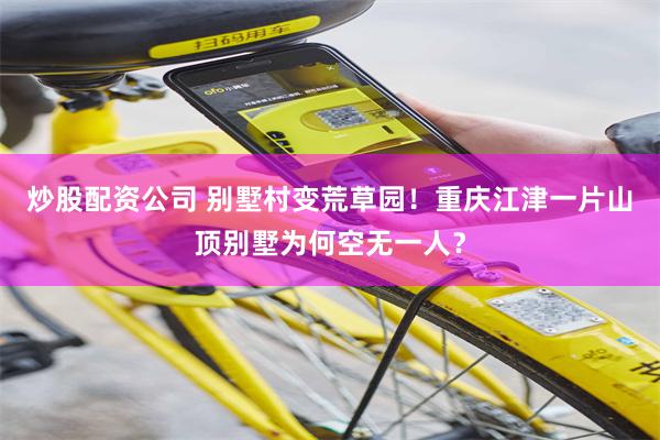 炒股配资公司 别墅村变荒草园！重庆江津一片山顶别墅为何空无一人？
