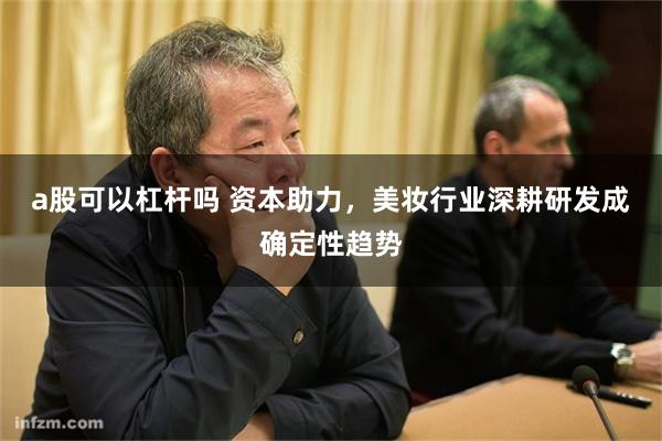 a股可以杠杆吗 资本助力，美妆行业深耕研发成确定性趋势