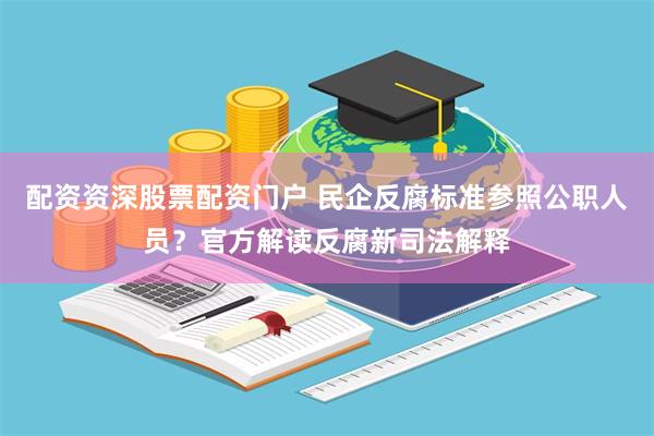 配资资深股票配资门户 民企反腐标准参照公职人员？官方解读反腐新司法解释