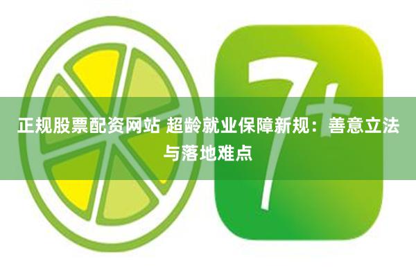正规股票配资网站 超龄就业保障新规：善意立法与落地难点
