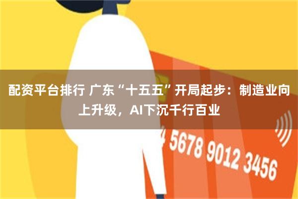 配资平台排行 广东“十五五”开局起步：制造业向上升级，AI下沉千行百业