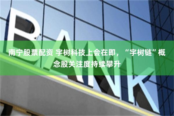 南宁股票配资 宇树科技上会在即，“宇树链”概念股关注度持续攀升