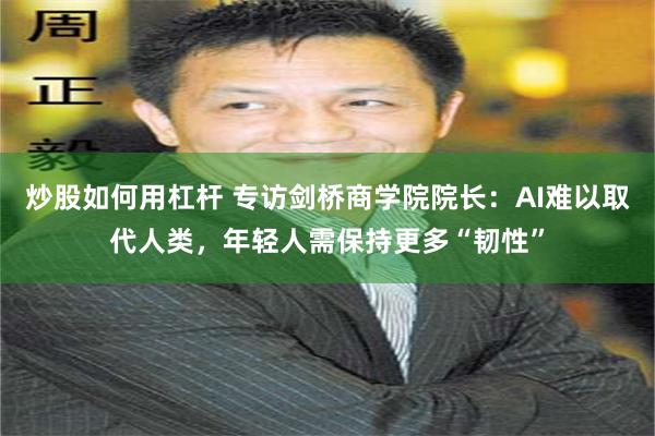 炒股如何用杠杆 专访剑桥商学院院长：AI难以取代人类，年轻人需保持更多“韧性”