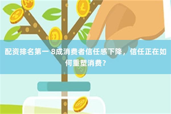 配资排名第一 8成消费者信任感下降，信任正在如何重塑消费？