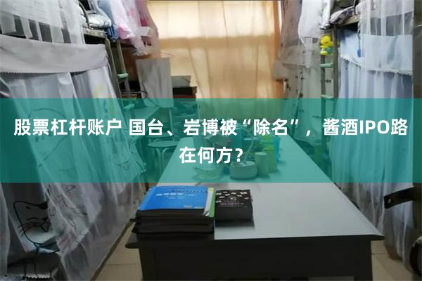 股票杠杆账户 国台、岩博被“除名”，酱酒IPO路在何方？