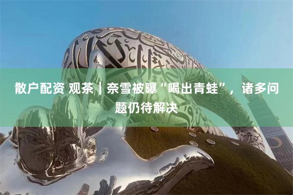 散户配资 观茶｜奈雪被曝“喝出青蛙”，诸多问题仍待解决