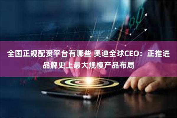 全国正规配资平台有哪些 奥迪全球CEO：正推进品牌史上最大规模产品布局