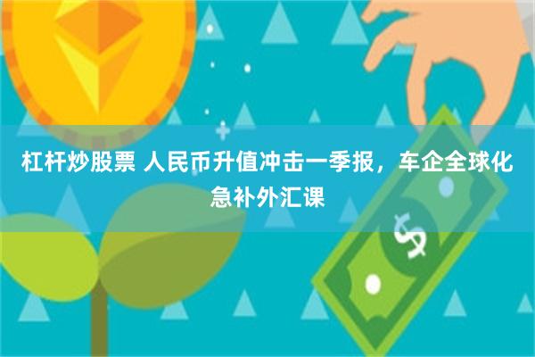 杠杆炒股票 人民币升值冲击一季报，车企全球化急补外汇课