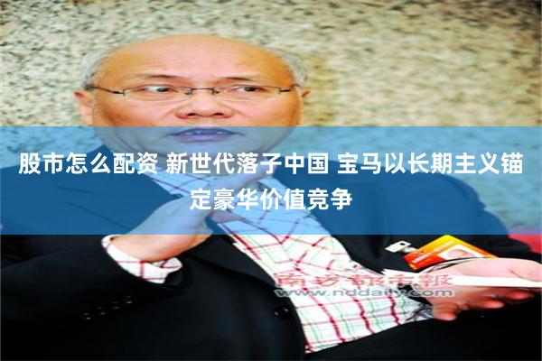 股市怎么配资 新世代落子中国 宝马以长期主义锚定豪华价值竞争