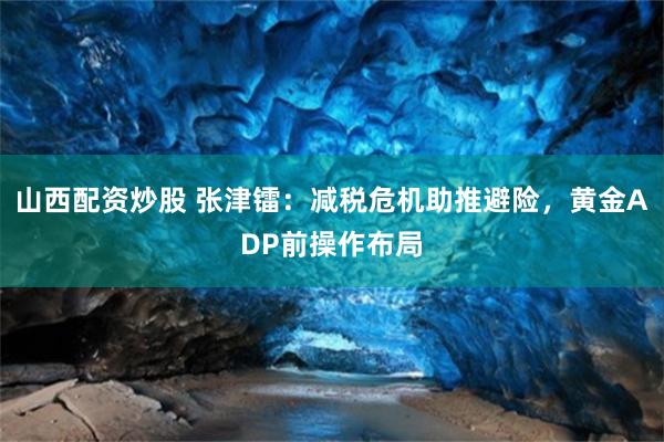 山西配资炒股 张津镭：减税危机助推避险，黄金ADP前操作布局