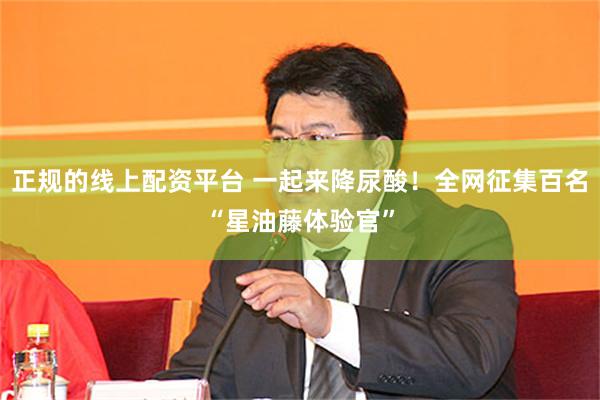 正规的线上配资平台 一起来降尿酸！全网征集百名“星油藤体验官”