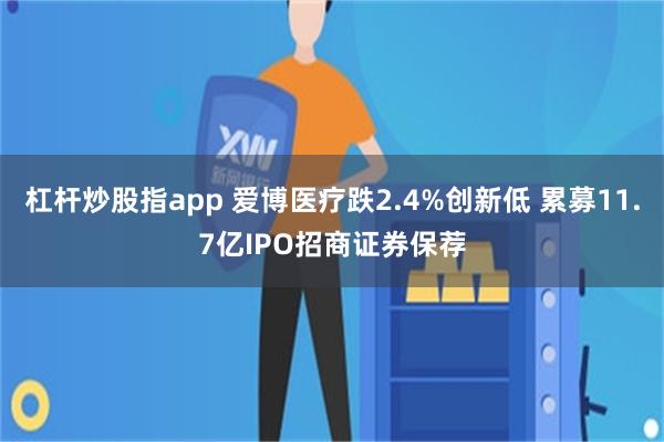 杠杆炒股指app 爱博医疗跌2.4%创新低 累募11.7亿IPO招商证券保荐