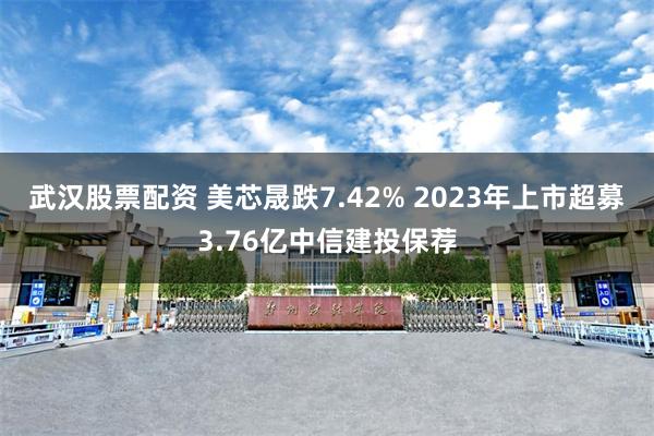 武汉股票配资 美芯晟跌7.42% 2023年上市超募3.76亿中信建投保荐