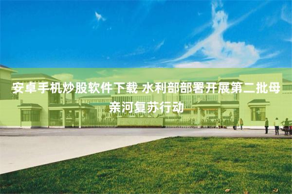 安卓手机炒股软件下载 水利部部署开展第二批母亲河复苏行动