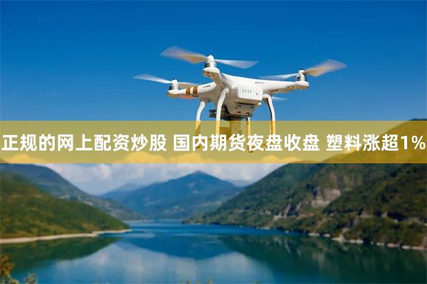 正规的网上配资炒股 国内期货夜盘收盘 塑料涨超1%