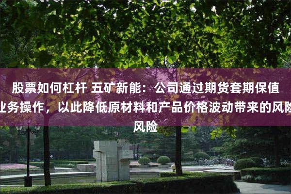 股票如何杠杆 五矿新能：公司通过期货套期保值业务操作，以此降低原材料和产品价格波动带来的风险