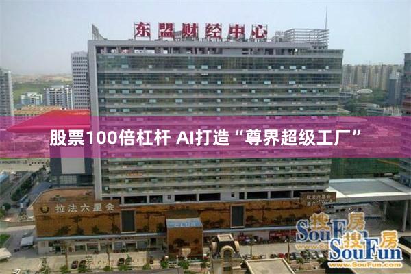 股票100倍杠杆 AI打造“尊界超级工厂”