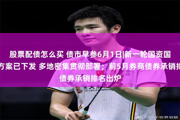 股票配债怎么买 债市早参6月1日|新一轮国资国企改革方案已下发 多地密集贯彻部署；前5月券商债券承销排名出炉