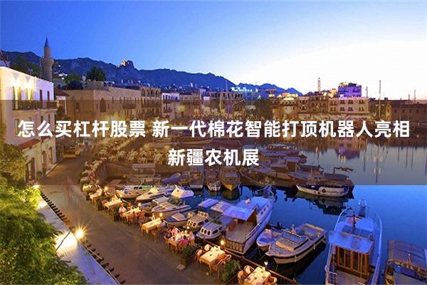 怎么买杠杆股票 新一代棉花智能打顶机器人亮相新疆农机展