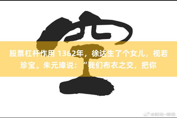 股票杠杆作用 1362年，徐达生了个女儿，视若珍宝。朱元璋说：“我们布衣之交，把你