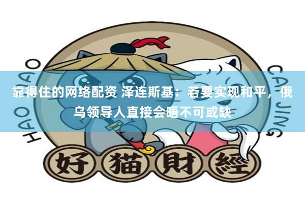 靠得住的网络配资 泽连斯基：若要实现和平，俄乌领导人直接会晤不可或缺