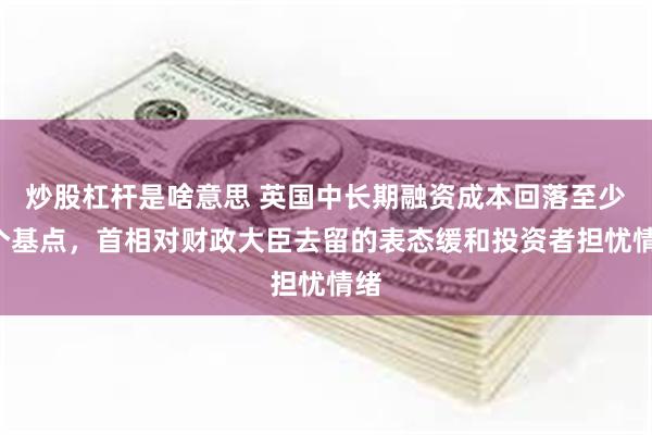 炒股杠杆是啥意思 英国中长期融资成本回落至少7个基点，首相对财政大臣去留的表态缓和投资者担忧情绪