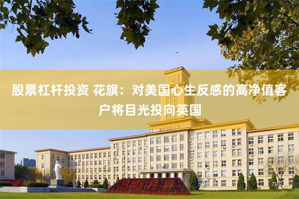 股票杠杆投资 花旗：对美国心生反感的高净值客户将目光投向英国