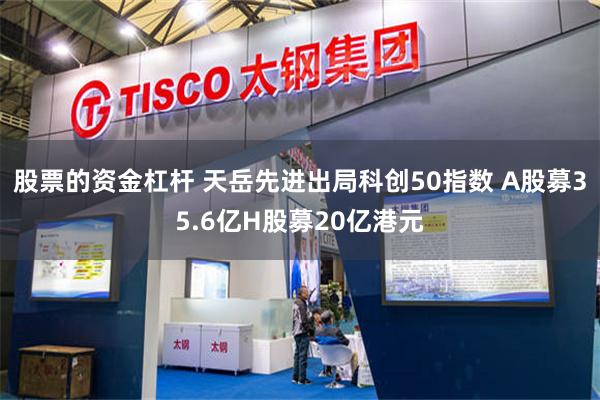股票的资金杠杆 天岳先进出局科创50指数 A股募35.6亿H股募20亿港元