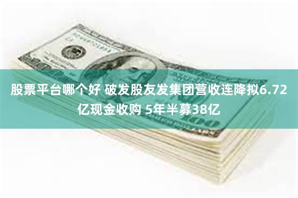 股票平台哪个好 破发股友发集团营收连降拟6.72亿现金收购 5年半募38亿