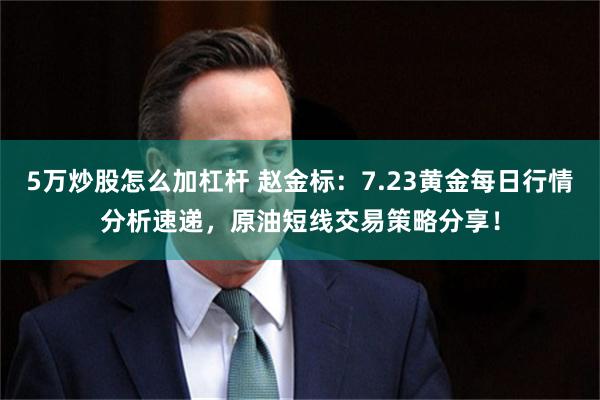 5万炒股怎么加杠杆 赵金标：7.23黄金每日行情分析速递，原油短线交易策略分享！