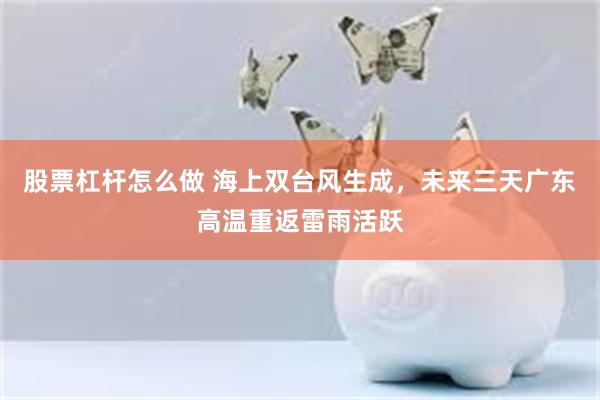 股票杠杆怎么做 海上双台风生成，未来三天广东高温重返雷雨活跃