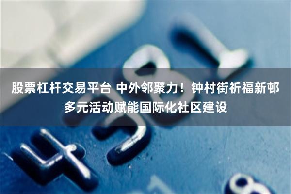 股票杠杆交易平台 中外邻聚力！钟村街祈福新邨多元活动赋能国际化社区建设