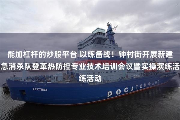 能加杠杆的炒股平台 以练备战！钟村街开展新建应急消杀队登革热防控专业技术培训会议暨实操演练活动