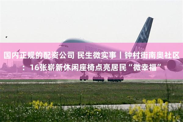 国内正规的配资公司 民生微实事丨钟村街南奥社区：16张崭新休闲座椅点亮居民“微幸福”