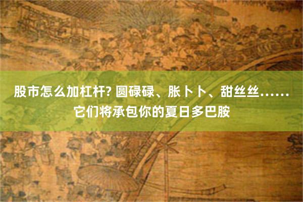 股市怎么加杠杆? 圆碌碌、胀卜卜、甜丝丝……它们将承包你的夏日多巴胺