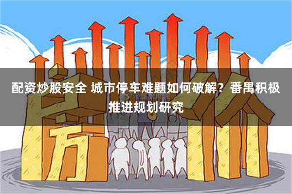 配资炒股安全 城市停车难题如何破解？番禺积极推进规划研究