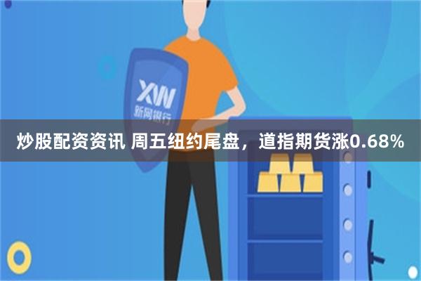 炒股配资资讯 周五纽约尾盘，道指期货涨0.68%