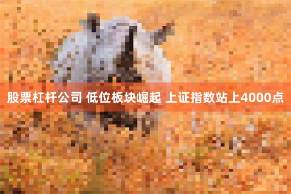 股票杠杆公司 低位板块崛起 上证指数站上4000点