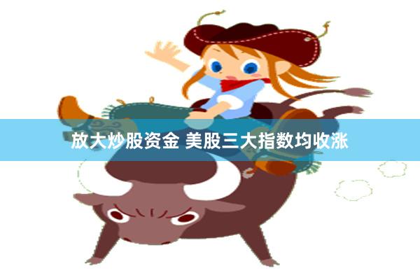 放大炒股资金 美股三大指数均收涨