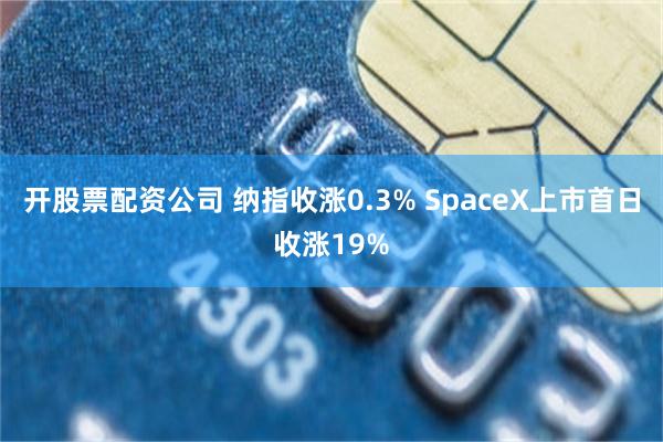 开股票配资公司 纳指收涨0.3% SpaceX上市首日收涨19%
