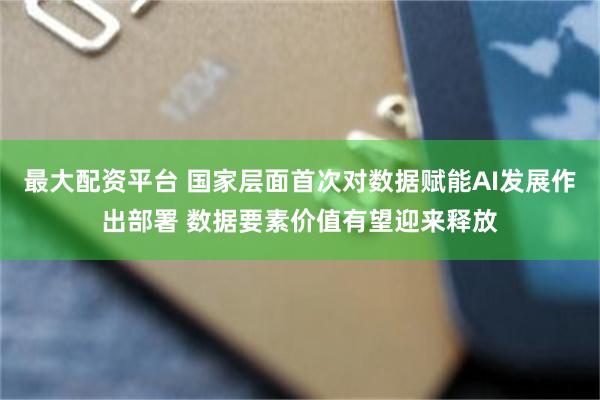 最大配资平台 国家层面首次对数据赋能AI发展作出部署 数据要素价值有望迎来释放