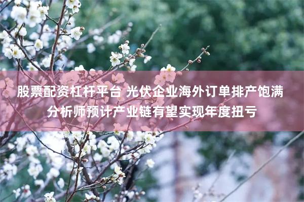 股票配资杠杆平台 光伏企业海外订单排产饱满 分析师预计产业链有望实现年度扭亏