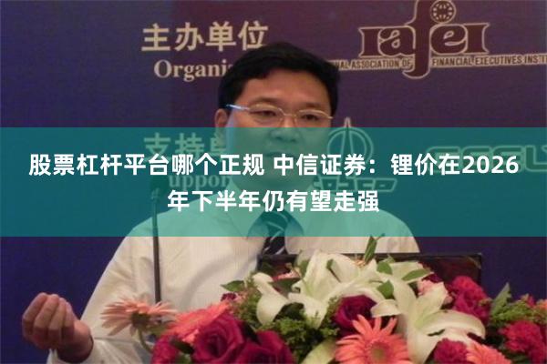 股票杠杆平台哪个正规 中信证券：锂价在2026年下半年仍有望走强
