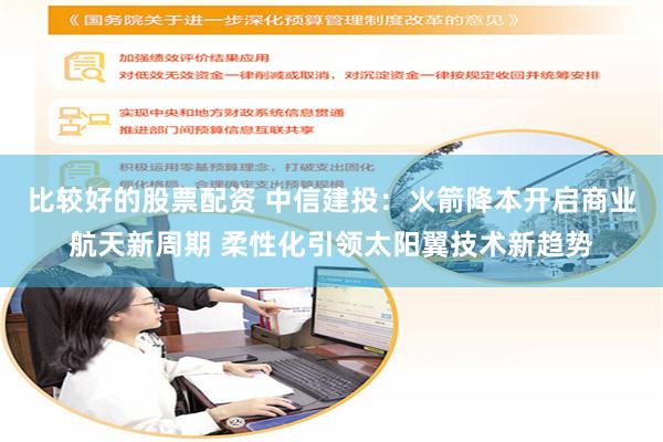 比较好的股票配资 中信建投：火箭降本开启商业航天新周期 柔性化引领太阳翼技术新趋势