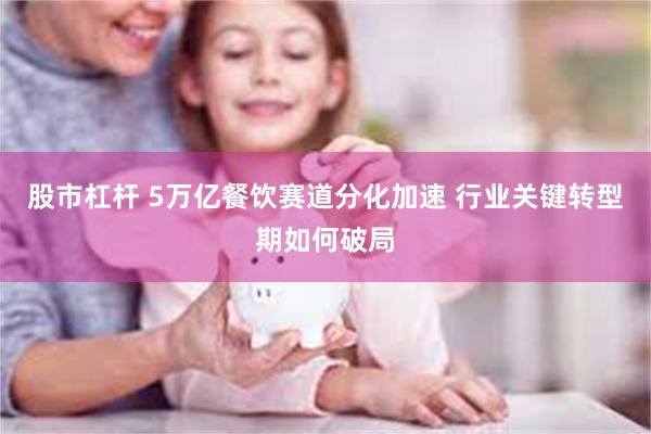 股市杠杆 5万亿餐饮赛道分化加速 行业关键转型期如何破局