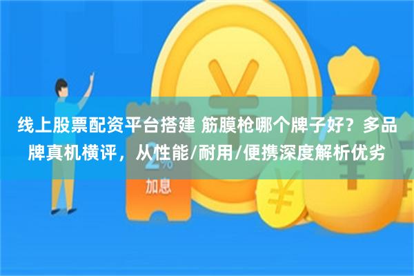 线上股票配资平台搭建 筋膜枪哪个牌子好？多品牌真机横评，从性能/耐用/便携深度解析优劣
