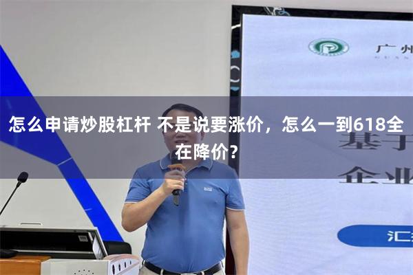 怎么申请炒股杠杆 不是说要涨价,怎么一到618全在降价?
