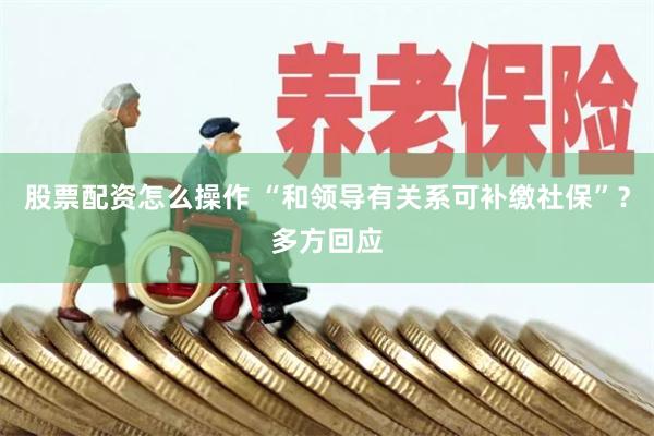 股票配资怎么操作 “和领导有关系可补缴社保”？多方回应